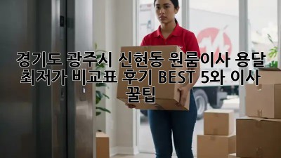 경기도 광주시 신현동 원룸이사 용달 최저가 비교표! 후기 BEST 5와 이사 꿀팁🍯