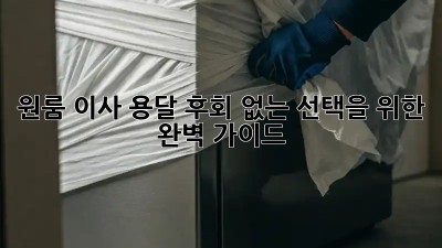 원룸 이사 용달, 후회 없는 선택을 위한 완벽 가이드